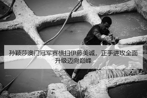 孙颖莎澳门冠军赛横扫伊藤美诚，正手进攻全面升级迈向巅峰