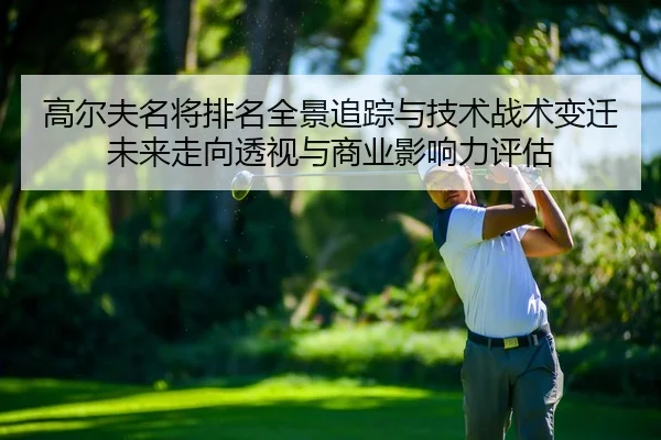 高尔夫名将排名全景追踪与技术战术变迁未来走向透视与商业影响力评估