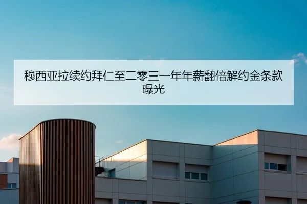 穆西亚拉续约拜仁至二零三一年年薪翻倍解约金条款曝光