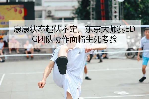 康康状态起伏不定，东京大师赛EDG团队协作面临生死考验